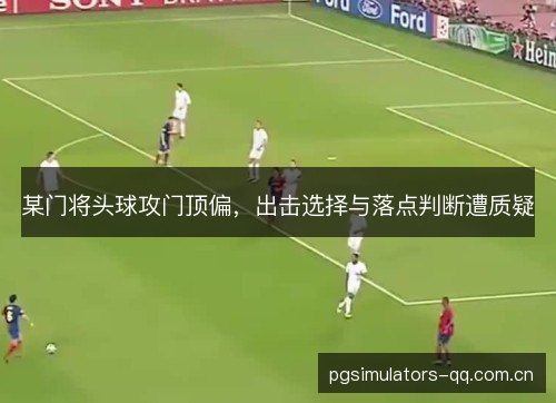 某门将头球攻门顶偏，出击选择与落点判断遭质疑