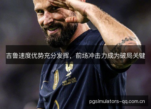 吉鲁速度优势充分发挥，前场冲击力成为破局关键